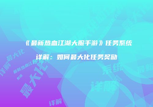 《最新热血江湖大服手游》任务系统详解：如何最大化任务奖励