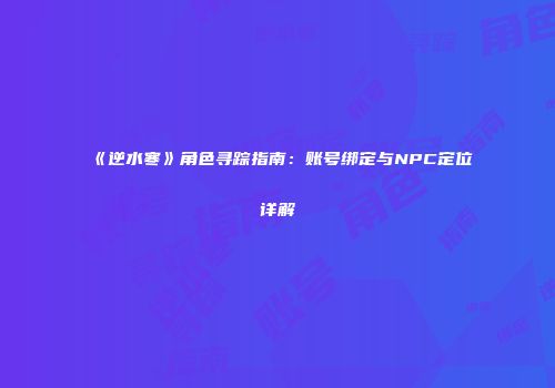 《逆水寒》角色寻踪指南：账号绑定与NPC定位详解