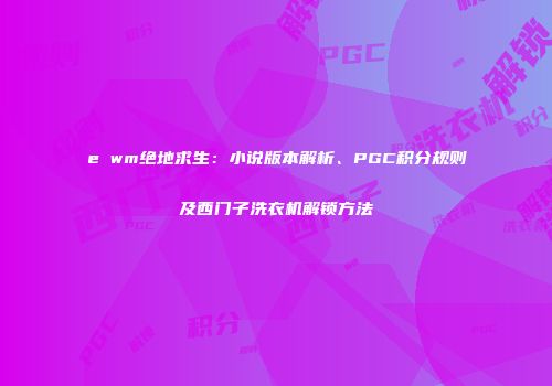 e wm绝地求生：小说版本解析、PGC积分规则及西门子洗衣机解锁方法