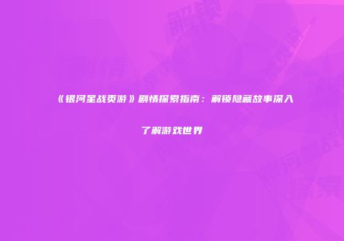 《银河星战页游》剧情探索指南:解锁隐藏故事深入了解游戏世界