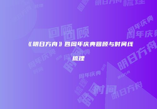 《明日方舟》四周年庆典回顾与时间线梳理