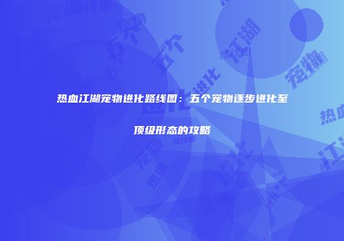 热血江湖宠物进化路线图：五个宠物逐步进化至顶级形态的攻略