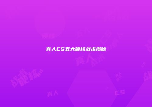 真人CS五大硬核战术揭秘