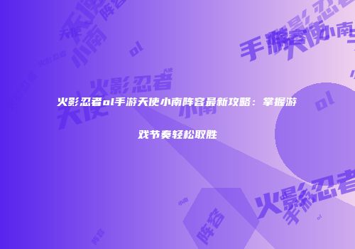 火影忍者ol手游天使小南阵容最新攻略：掌握游戏节奏轻松取胜