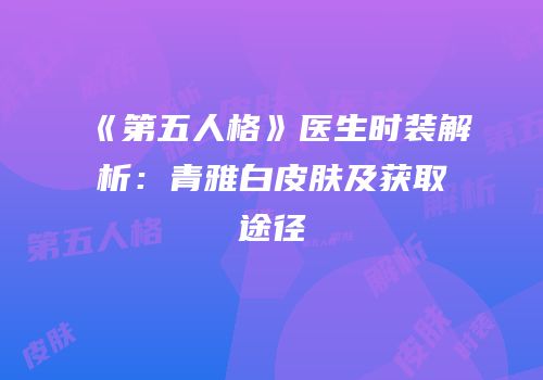 《第五人格》医生时装解析：青雅白皮肤及获取途径