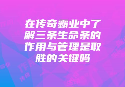 在传奇霸业中了解三条生命条的作用与管理是取胜的关键吗