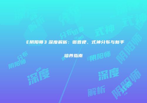 《阴阳师》深度解析：谐音梗、式神分布与新手培养指南