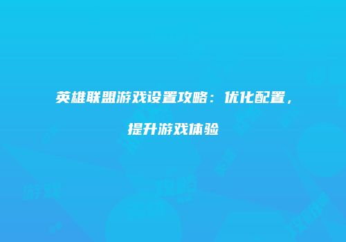 英雄联盟游戏设置攻略：优化配置，提升游戏体验