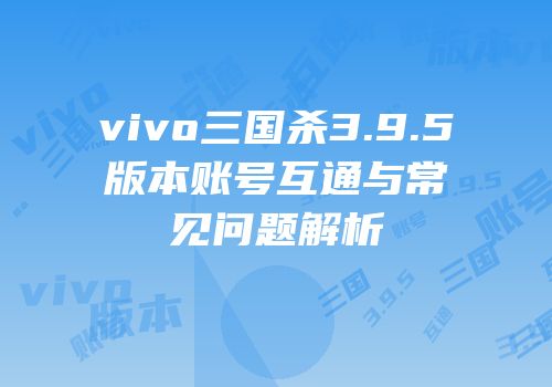 vivo三国杀3.9.5版本账号互通与常见问题解析