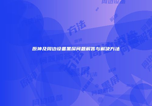 原神及周边设备黑屏问题解答与解决方法