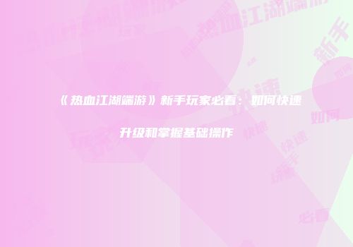《热血江湖端游》新手玩家必看：如何快速升级和掌握基础操作