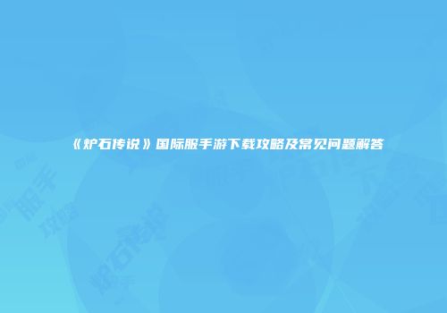 《炉石传说》国际服手游下载攻略及常见问题解答