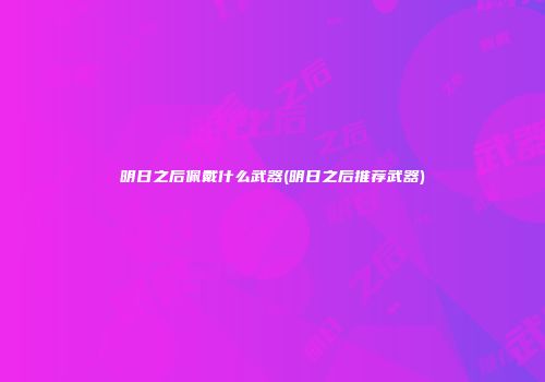 明日之后佩戴什么武器(明日之后推荐武器)