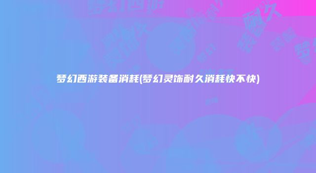 梦幻西游装备消耗(梦幻灵饰耐久消耗快不快)