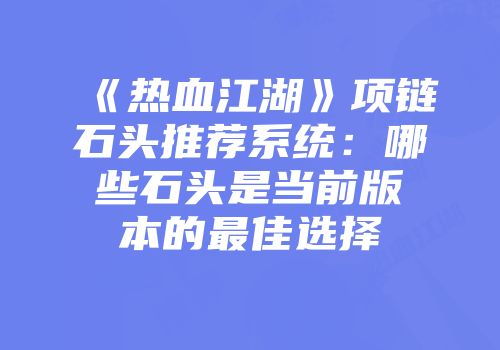 《热血江湖》项链石头推荐系统：哪些石头是当前版本的最佳选择