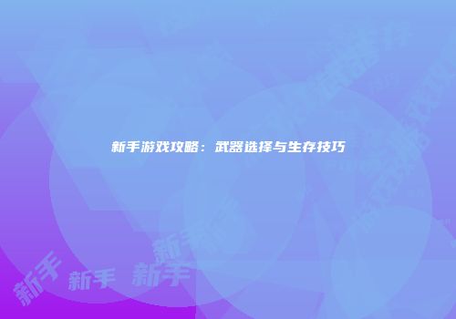 新手游戏攻略：武器选择与生存技巧