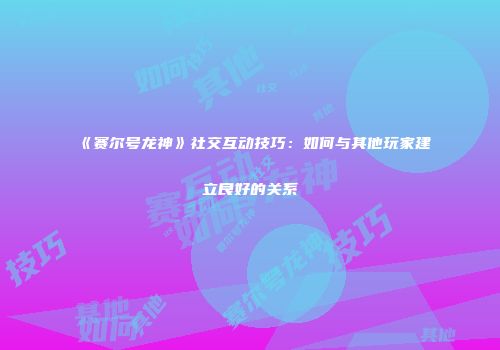 《赛尔号龙神》社交互动技巧：如何与其他玩家建立良好的关系