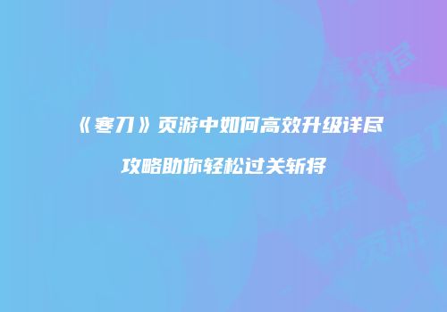 《寒刀》页游中如何高效升级详尽攻略助你轻松过关斩将
