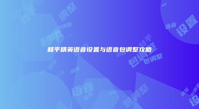 和平精英语音设置与语音包调整攻略