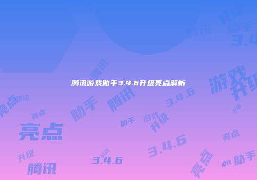 腾讯游戏助手3.4.6升级亮点解析