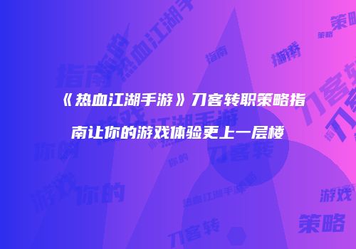 《热血江湖手游》刀客转职策略指南让你的游戏体验更上一层楼