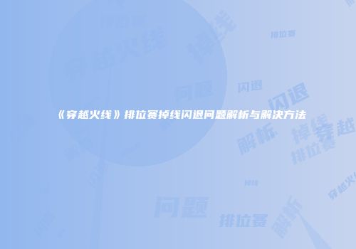 《穿越火线》排位赛掉线闪退问题解析与解决方法