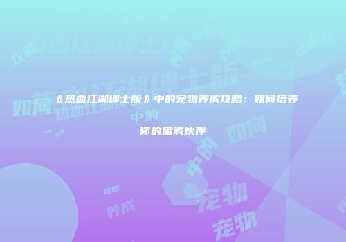 《热血江湖绅士版》中的宠物养成攻略：如何培养你的忠诚伙伴