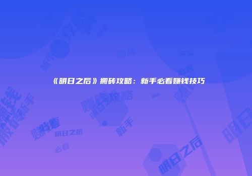 《明日之后》搬砖攻略：新手必看赚钱技巧