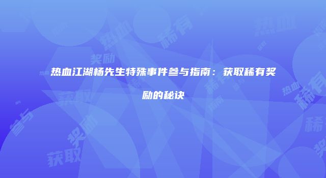 热血江湖杨先生特殊事件参与指南:获取稀有奖励的秘诀