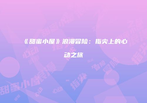 《甜蜜小屋》浪漫冒险：指尖上的心动之旅