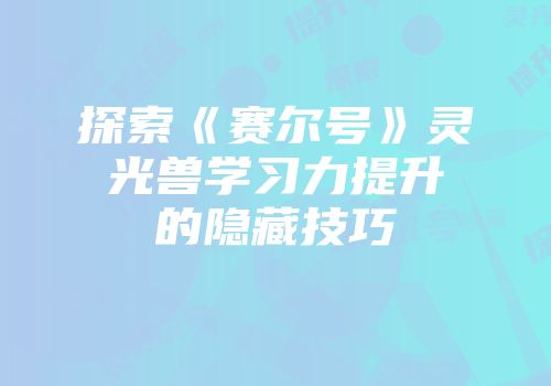探索《赛尔号》灵光兽学习力提升的隐藏技巧
