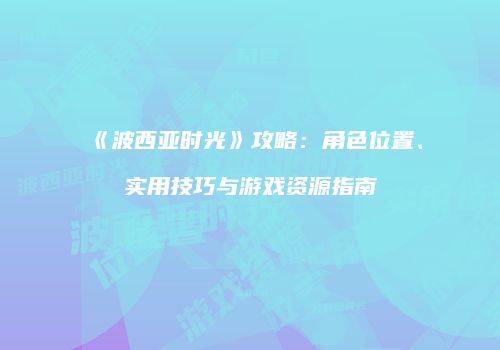《波西亚时光》攻略：角色位置、实用技巧与游戏资源指南