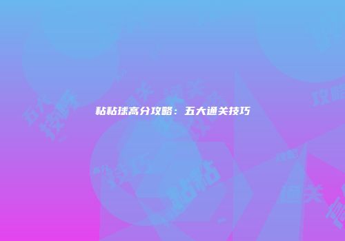 粘粘球高分攻略：五大通关技巧
