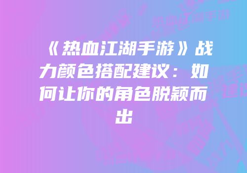 《热血江湖手游》战力颜色搭配建议：如何让你的角色脱颖而出