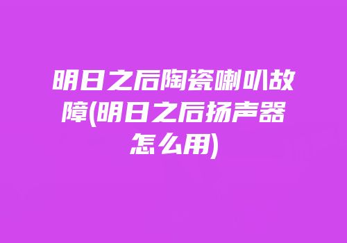 明日之后陶瓷喇叭故障(明日之后扬声器怎么用)