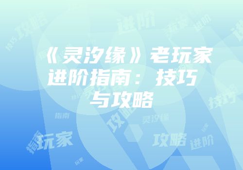 《灵汐缘》老玩家进阶指南：技巧与攻略