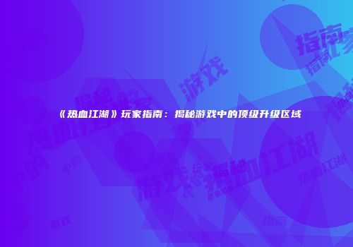 《热血江湖》玩家指南:揭秘游戏中的顶级升级区域