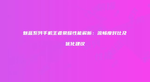 魅蓝系列手机王者荣耀性能解析：流畅度对比及优化建议