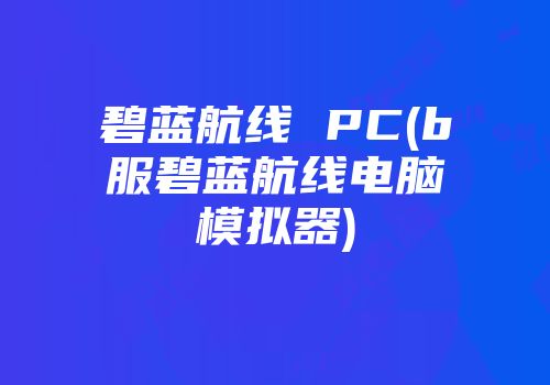 碧蓝航线 PC(b服碧蓝航线电脑模拟器)