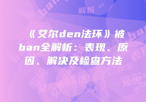 《艾尔den法环》被ban全解析：表现、原因、解决及检查方法