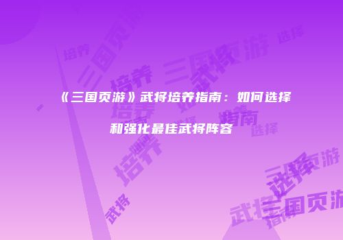 《三国页游》武将培养指南：如何选择和强化最佳武将阵容