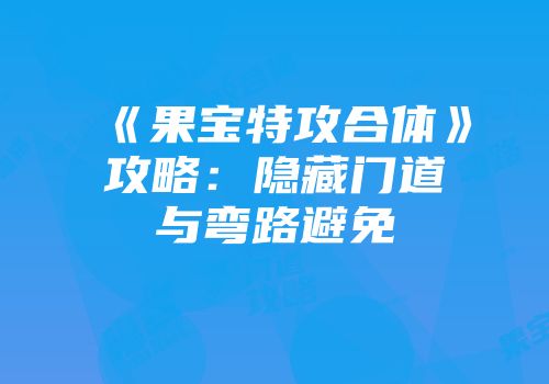 《果宝特攻合体》攻略：隐藏门道与弯路避免