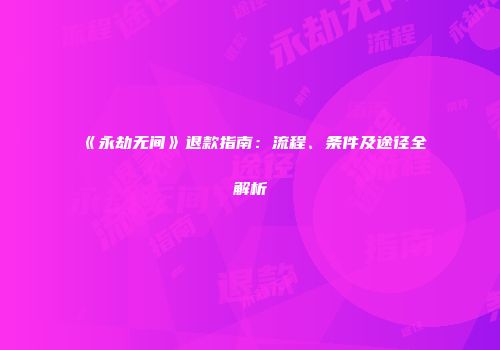 《永劫无间》退款指南：流程、条件及途径全解析