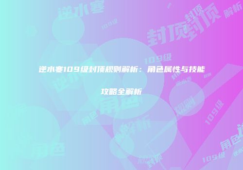 逆水寒109级封顶规则解析：角色属性与技能攻略全解析