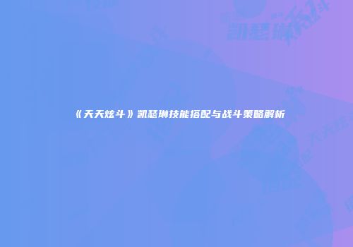 《天天炫斗》凯瑟琳技能搭配与战斗策略解析