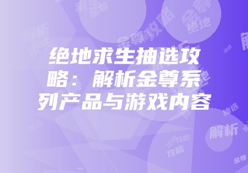 绝地求生抽选攻略：解析金尊系列产品与游戏内容