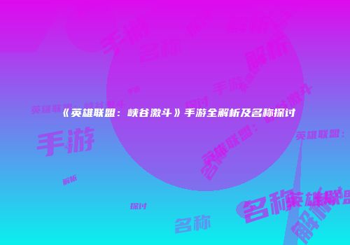 《英雄联盟：峡谷激斗》手游全解析及名称探讨
