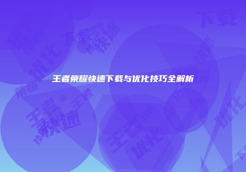 王者荣耀快速下载与优化技巧全解析