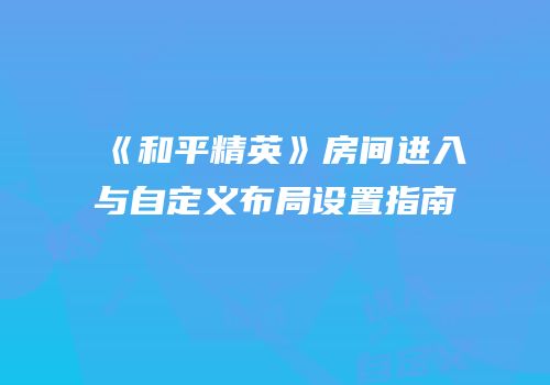 《和平精英》房间进入与自定义布局设置指南