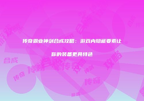 传奇霸业神剑合成攻略：游戏内隐藏要素让你的装备更具特色